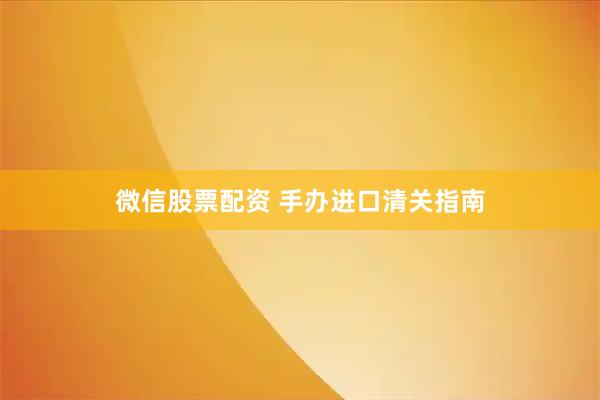 微信股票配资 手办进口清关指南