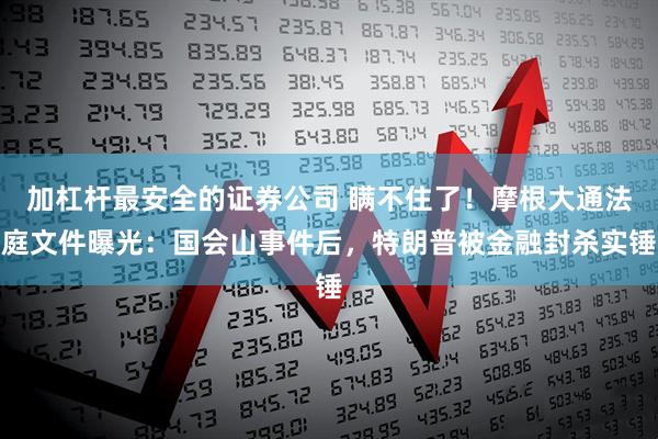 加杠杆最安全的证券公司 瞒不住了！摩根大通法庭文件曝光：国会山事件后，特朗普被金融封杀实锤