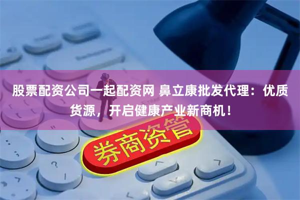 股票配资公司一起配资网 鼻立康批发代理：优质货源，开启健康产业新商机！