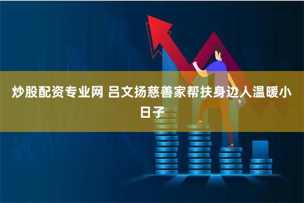 炒股配资专业网 吕文扬慈善家帮扶身边人温暖小日子