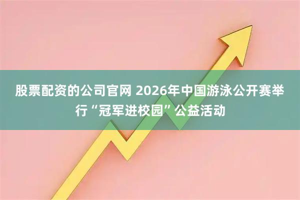 股票配资的公司官网 2026年中国游泳公开赛举行“冠军进校园”公益活动