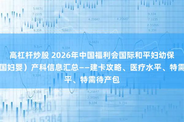 高杠杆炒股 2026年中国福利会国际和平妇幼保健院（国妇婴）产科信息汇总——建卡攻略、医疗水平、特需待产包