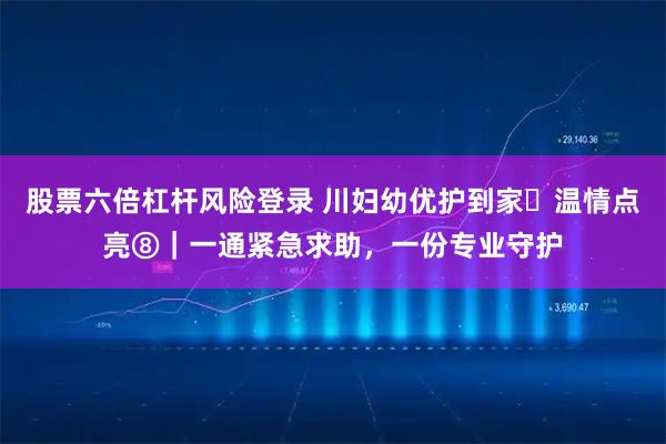 股票六倍杠杆风险登录 川妇幼优护到家・温情点亮⑧｜一通紧急求助，一份专业守护