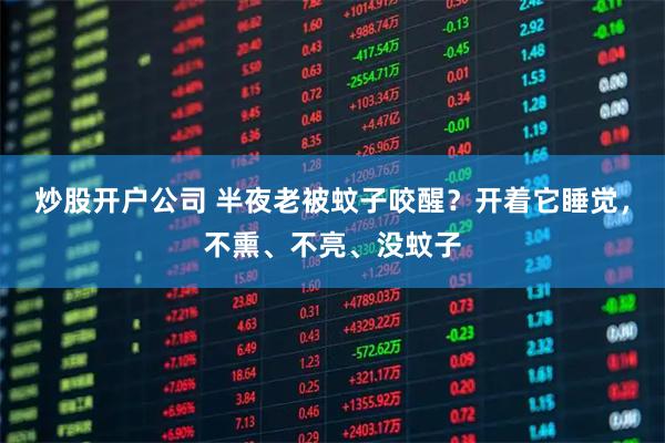 炒股开户公司 半夜老被蚊子咬醒？开着它睡觉，不熏、不亮、没蚊子